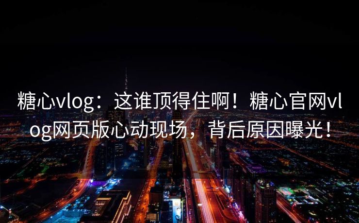 糖心vlog：这谁顶得住啊！糖心官网vlog网页版心动现场，背后原因曝光！