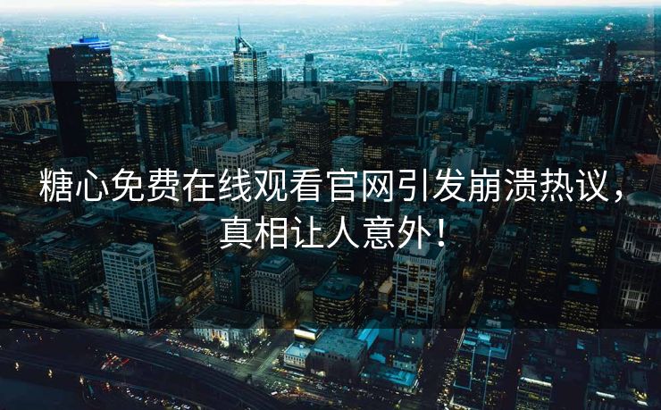 糖心免费在线观看官网引发崩溃热议,真相让人意外! 糖心免费在线观看官网引发崩溃热议,真相让人意外!