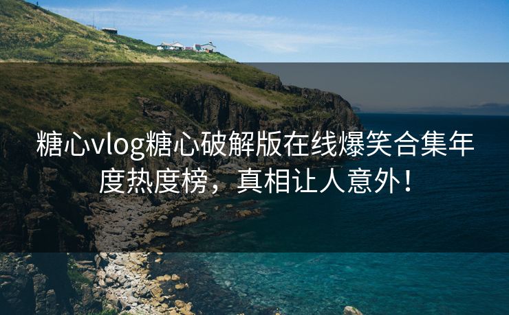糖心vlog糖心破解版在线爆笑合集年度热度榜，真相让人意外！
