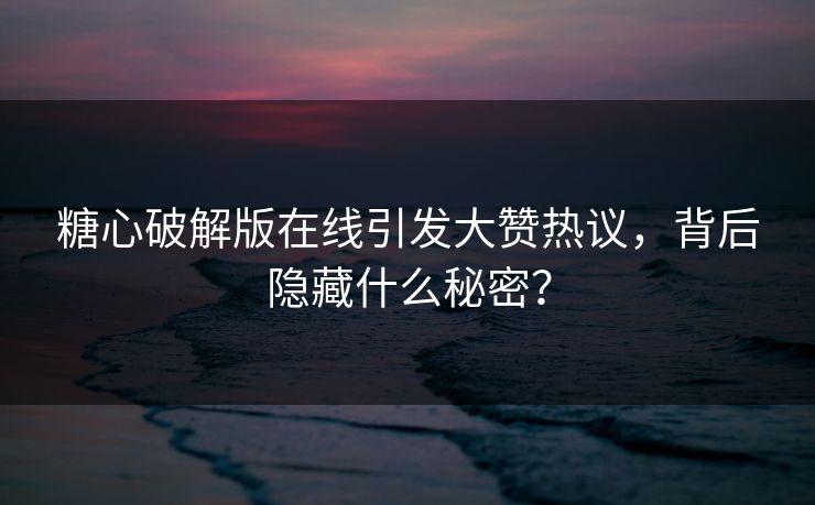 糖心破解版在线引发大赞热议，背后隐藏什么秘密？