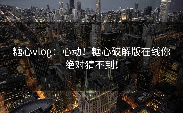 糖心vlog：心动！糖心破解版在线你绝对猜不到！