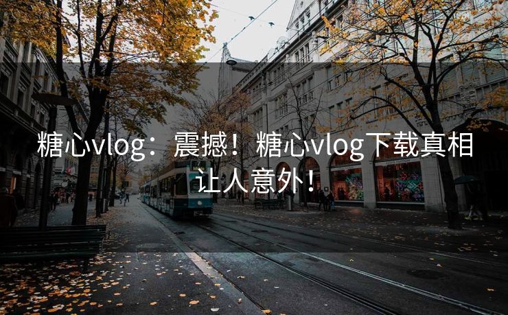 糖心vlog：震撼！糖心vlog下载真相让人意外！