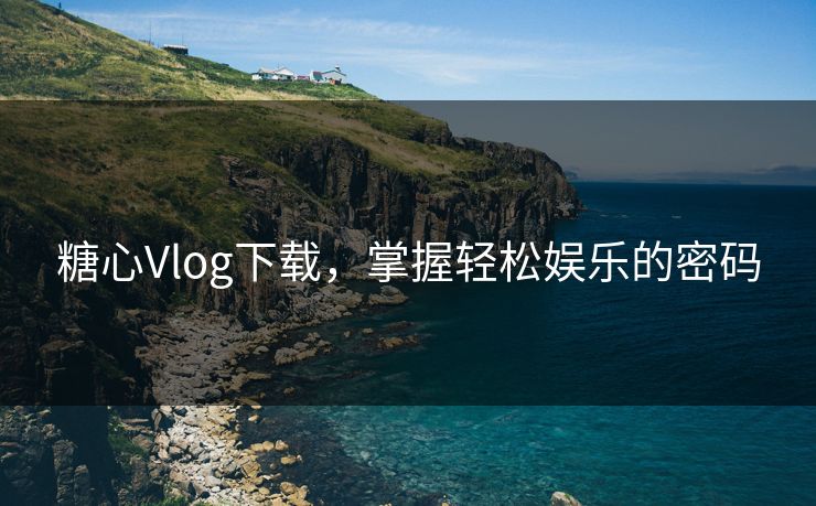 糖心Vlog下载，掌握轻松娱乐的密码