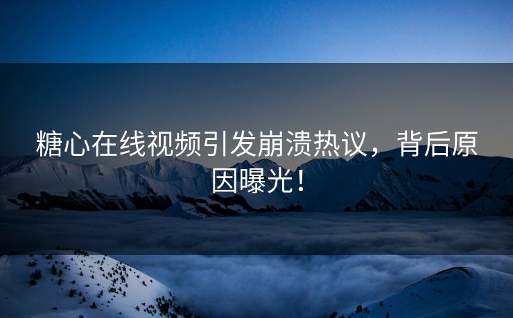 糖心在线视频引发崩溃热议,背后原因曝光! 糖心在线视频引发崩溃热议,背后原因曝光!