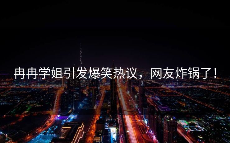 冉冉学姐引发爆笑热议,网友炸锅了! 冉冉学姐引发爆笑热议,网友炸锅了!